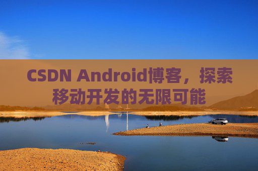 CSDN Android博客，探索移动开发的无限可能